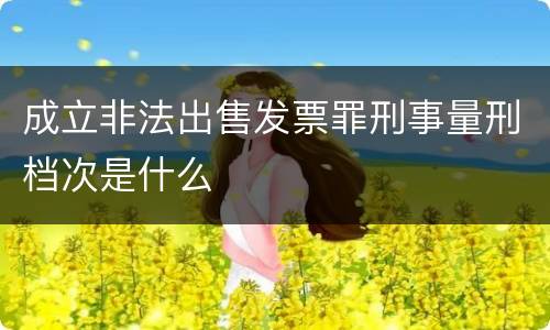 成立非法出售发票罪刑事量刑档次是什么