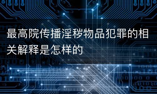 最高院传播淫秽物品犯罪的相关解释是怎样的