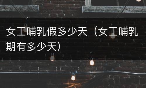 女工哺乳假多少天（女工哺乳期有多少天）