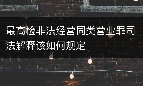最高检非法经营同类营业罪司法解释该如何规定