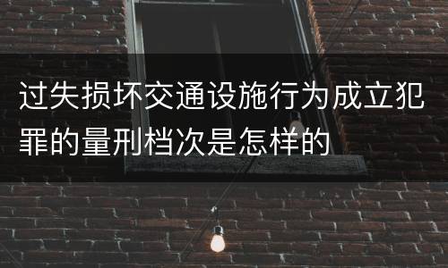 过失损坏交通设施行为成立犯罪的量刑档次是怎样的