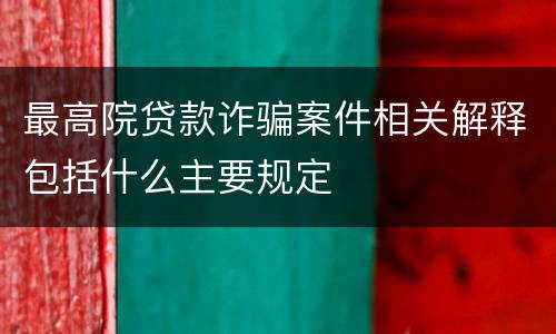 最高院贷款诈骗案件相关解释包括什么主要规定