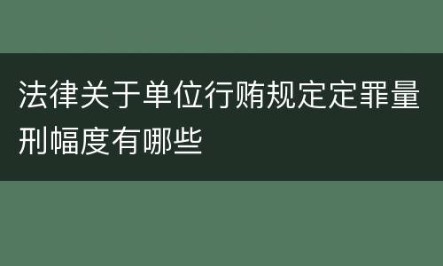 法律关于单位行贿规定定罪量刑幅度有哪些