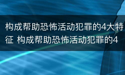构成帮助恐怖活动犯罪的4大特征 构成帮助恐怖活动犯罪的4大特征是