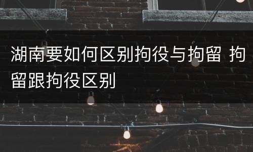 湖南要如何区别拘役与拘留 拘留跟拘役区别