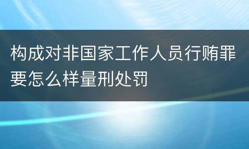 构成对非国家工作人员行贿罪要怎么样量刑处罚