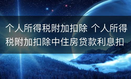 个人所得税附加扣除 个人所得税附加扣除中住房贷款利息扣除