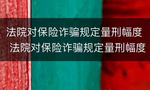 法院对保险诈骗规定量刑幅度 法院对保险诈骗规定量刑幅度有多大