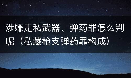 涉嫌走私武器、弹药罪怎么判呢（私藏枪支弹药罪构成）