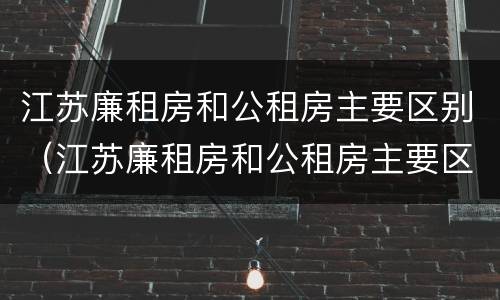江苏廉租房和公租房主要区别（江苏廉租房和公租房主要区别是什么）
