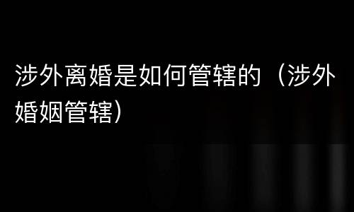 涉外离婚是如何管辖的（涉外婚姻管辖）