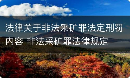 法律关于非法采矿罪法定刑罚内容 非法采矿罪法律规定