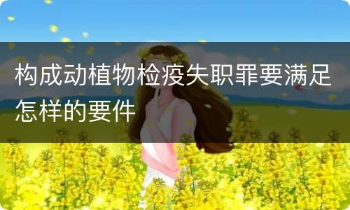 构成动植物检疫失职罪要满足怎样的要件