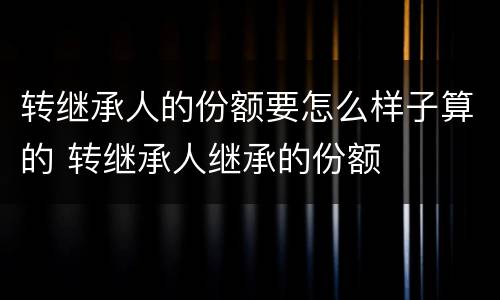 转继承人的份额要怎么样子算的 转继承人继承的份额
