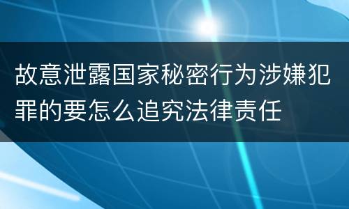 故意泄露国家秘密行为涉嫌犯罪的要怎么追究法律责任