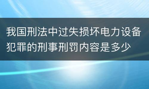我国刑法中过失损坏电力设备犯罪的刑事刑罚内容是多少