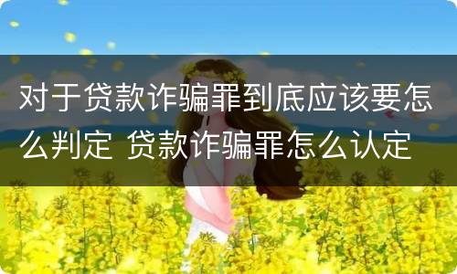 对于贷款诈骗罪到底应该要怎么判定 贷款诈骗罪怎么认定