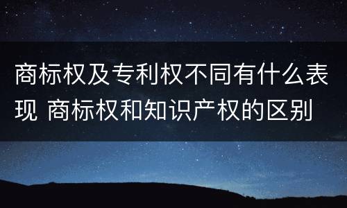 商标权及专利权不同有什么表现 商标权和知识产权的区别