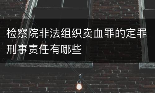 检察院非法组织卖血罪的定罪刑事责任有哪些