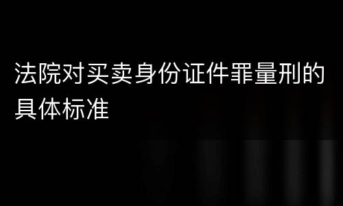法院对买卖身份证件罪量刑的具体标准