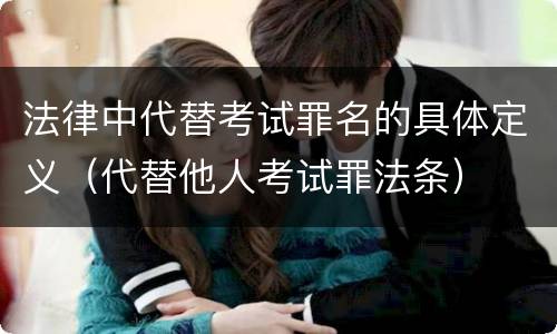法律中代替考试罪名的具体定义（代替他人考试罪法条）