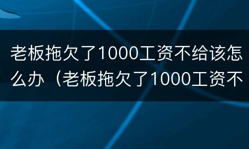 老板拖欠了1000工资不给该怎么办（老板拖欠了1000工资不给该怎么办呢）