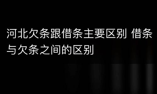 河北欠条跟借条主要区别 借条与欠条之间的区别