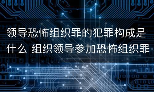 领导恐怖组织罪的犯罪构成是什么 组织领导参加恐怖组织罪规定在我国刑法