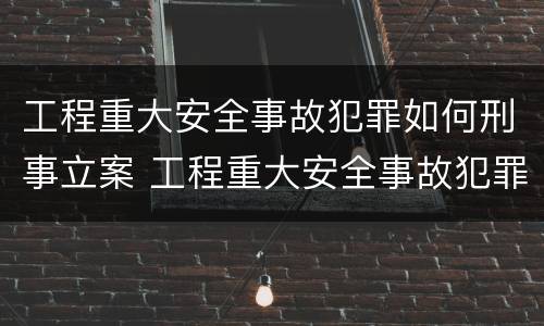 工程重大安全事故犯罪如何刑事立案 工程重大安全事故犯罪如何刑事立案的