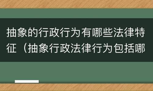 抽象的行政行为有哪些法律特征（抽象行政法律行为包括哪些）