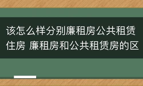 该怎么样分别廉租房公共租赁住房 廉租房和公共租赁房的区别