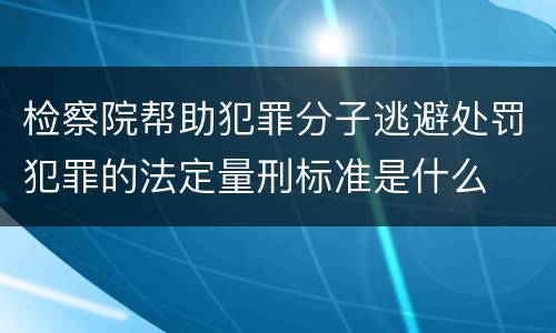 检察院帮助犯罪分子逃避处罚犯罪的法定量刑标准是什么