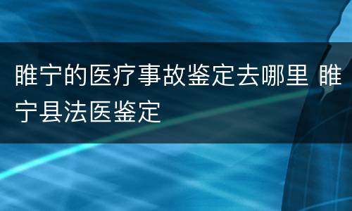 睢宁的医疗事故鉴定去哪里 睢宁县法医鉴定
