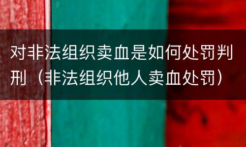 对非法组织卖血是如何处罚判刑（非法组织他人卖血处罚）