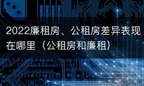 2022廉租房、公租房差异表现在哪里（公租房和廉租）