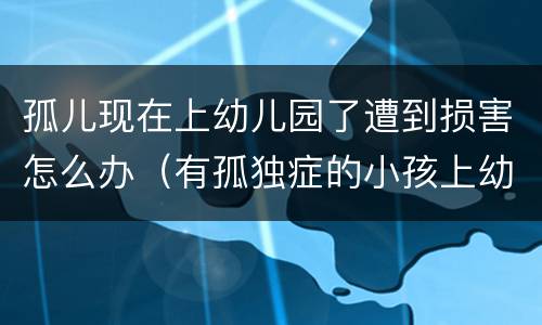 孤儿现在上幼儿园了遭到损害怎么办（有孤独症的小孩上幼儿园有帮助吗）
