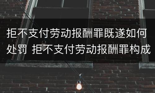 拒不支付劳动报酬罪既遂如何处罚 拒不支付劳动报酬罪构成