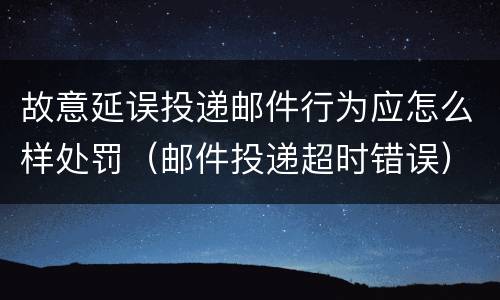 故意延误投递邮件行为应怎么样处罚（邮件投递超时错误）
