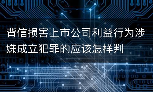 背信损害上市公司利益行为涉嫌成立犯罪的应该怎样判