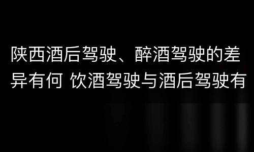 陕西酒后驾驶、醉酒驾驶的差异有何 饮酒驾驶与酒后驾驶有什么区别