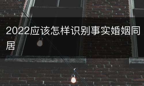 2022应该怎样识别事实婚姻同居