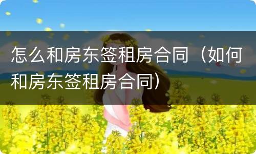 怎么和房东签租房合同（如何和房东签租房合同）