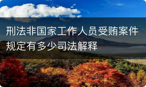 刑法非国家工作人员受贿案件规定有多少司法解释