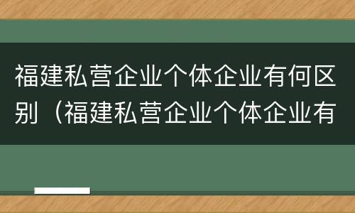 福建私营企业个体企业有何区别（福建私营企业个体企业有何区别和联系）