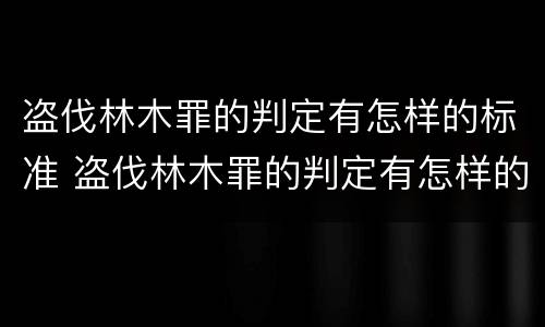 盗伐林木罪的判定有怎样的标准 盗伐林木罪的判定有怎样的标准呢
