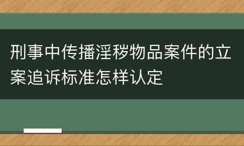 刑事中传播淫秽物品案件的立案追诉标准怎样认定