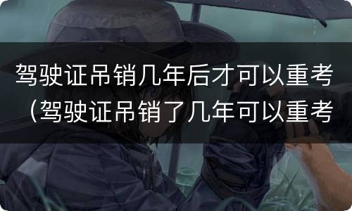 驾驶证吊销几年后才可以重考（驾驶证吊销了几年可以重考）