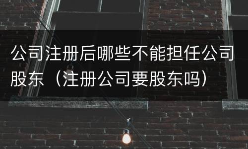 公司注册后哪些不能担任公司股东（注册公司要股东吗）