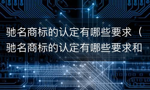 驰名商标的认定有哪些要求（驰名商标的认定有哪些要求和标准）
