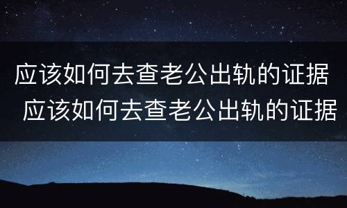 应该如何去查老公出轨的证据 应该如何去查老公出轨的证据呢